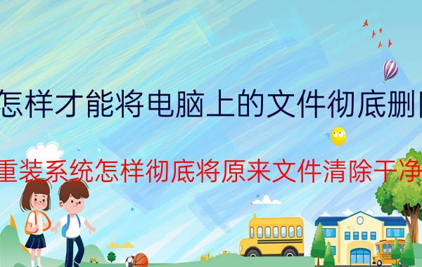 怎样才能将电脑上的文件彻底删除 重装系统怎样彻底将原来文件清除干净？